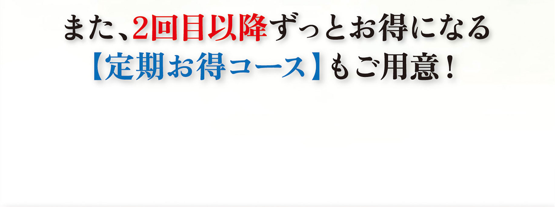 また、2回目以降ずっとお得になる定期お得コースもご用意