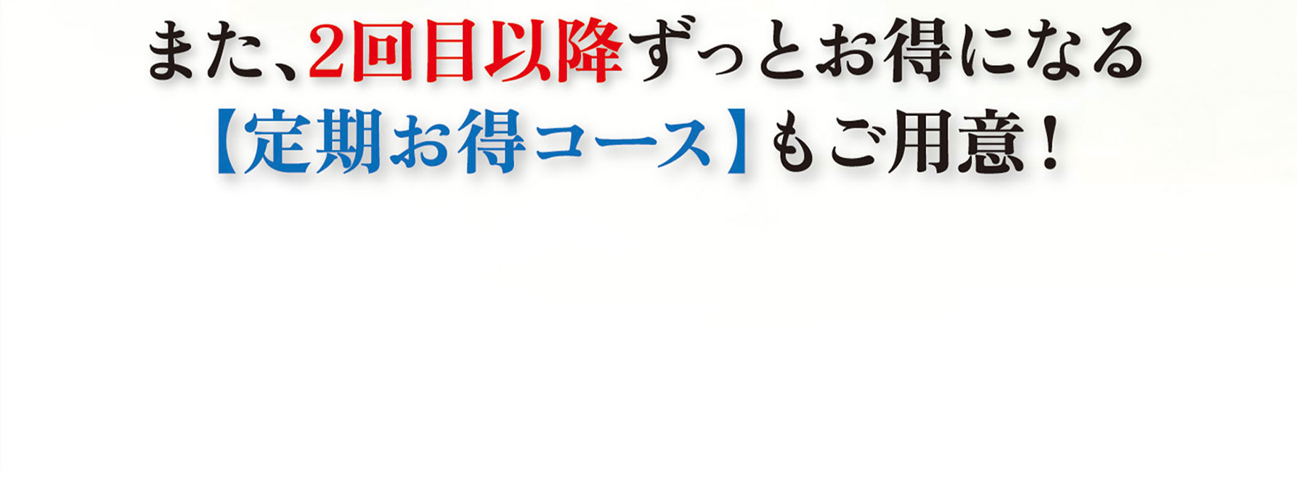 また、2回目以降ずっとお得になる定期お得コースもご用意