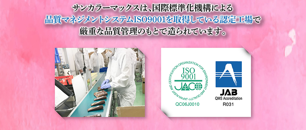サンカラーマックスは、国際標準化機構による品質マネジメントシステムISO9001を取得している認定工場で厳重な品質管理のもとで造られています